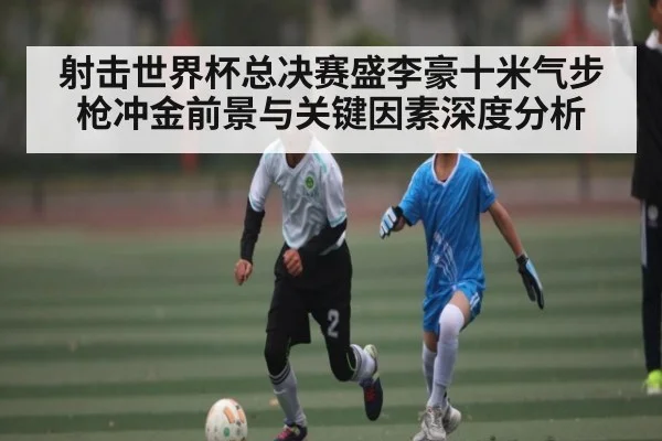 射击世界杯总决赛盛李豪十米气步枪冲金前景与关键因素深度分析