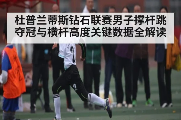 杜普兰蒂斯钻石联赛男子撑杆跳夺冠与横杆高度关键数据全解读