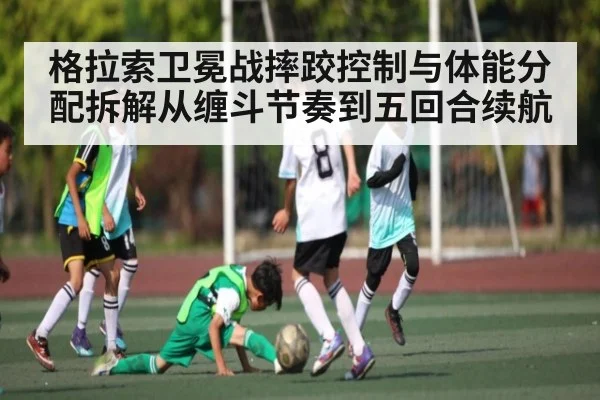格拉索卫冕战摔跤控制与体能分配拆解从缠斗节奏到五回合续航